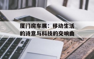 厦门房车展：移动生活的诗意与科技的交响曲