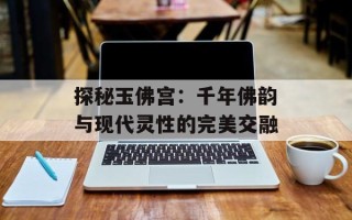 探秘玉佛宫：千年佛韵与现代灵性的完美交融