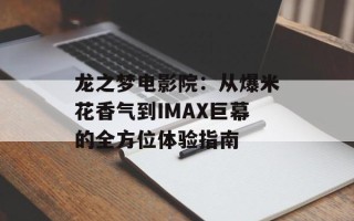 龙之梦电影院：从爆米花香气到IMAX巨幕的全方位体验指南