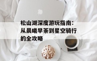 松山湖深度游玩指南：从晨曦早茶到星空骑行的全攻略