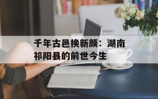 千年古邑换新颜：湖南祁阳县的前世今生