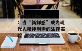 Fresh Line：当“新鲜感”成为现代人精神刚需的生存实验