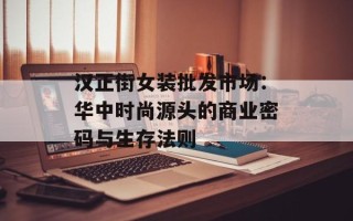 汉正街女装批发市场：华中时尚源头的商业密码与生存法则