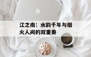 江之南：水韵千年与烟火人间的双重奏