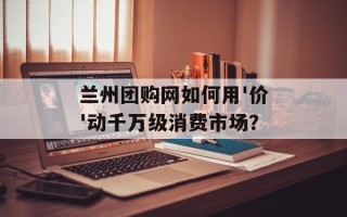 兰州团购网如何用'价'动千万级消费市场？