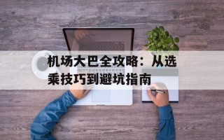 机场大巴全攻略：从选乘技巧到避坑指南