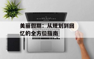 美丽假期：从规划到回忆的全方位指南