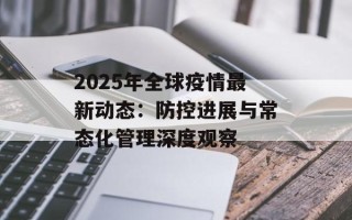 2025年全球疫情最新动态：防控进展与常态化管理深度观察