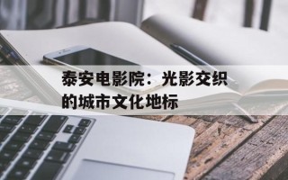 泰安电影院：光影交织的城市文化地标