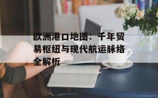 欧洲港口地图：千年贸易枢纽与现代航运脉络全解析