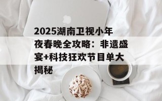 2025湖南卫视小年夜春晚全攻略：非遗盛宴+科技狂欢节目单大揭秘