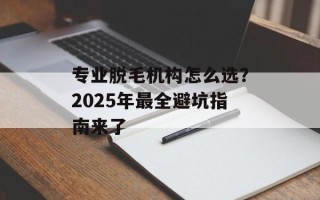 专业脱毛机构怎么选？2025年最全避坑指南来了