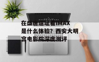 在盛唐遗址看IMAX是什么体验？西安大明宫电影院深度测评