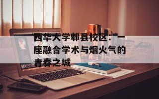 西华大学郫县校区：一座融合学术与烟火气的青春之城