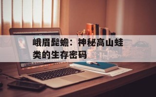 峨眉髭蟾：神秘高山蛙类的生存密码
