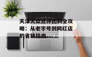 天津大众点评团购全攻略：从老字号到网红店的省钱指南