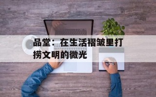 品堂：在生活褶皱里打捞文明的微光