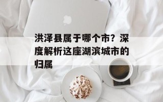 洪泽县属于哪个市？深度解析这座湖滨城市的归属