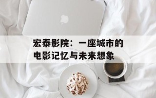 宏泰影院：一座城市的电影记忆与未来想象