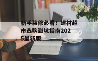 新手装修必看！建材超市选购避坑指南2025最新版