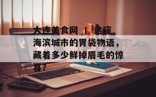 大连美食网 丨 这座海滨城市的胃袋物语，藏着多少鲜掉眉毛的惊喜？