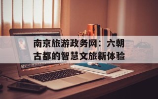 南京旅游政务网：六朝古都的智慧文旅新体验