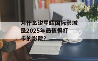 为什么说星辉国际影城是2025年最值得打卡的影院？