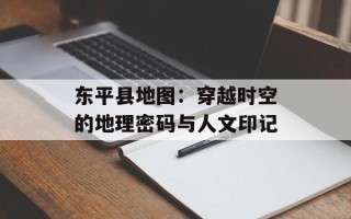 东平县地图：穿越时空的地理密码与人文印记