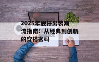 2025年靓仔男装潮流指南：从经典到创新的穿搭密码