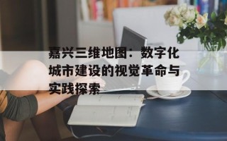 嘉兴三维地图：数字化城市建设的视觉革命与实践探索