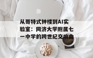 从哥特式钟楼到AI实验室：同济大学附属七一中学的跨世纪交响曲