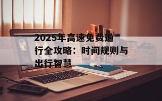 2025年高速免费通行全攻略：时间规则与出行智慧