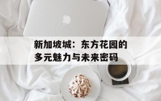 新加坡城：东方花园的多元魅力与未来密码