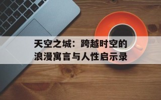 天空之城：跨越时空的浪漫寓言与人性启示录