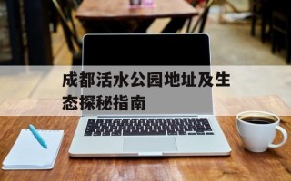 成都活水公园地址及生态探秘指南