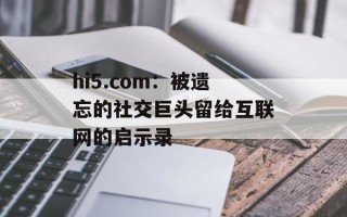 hi5.com：被遗忘的社交巨头留给互联网的启示录