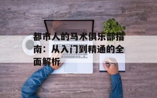 都市人的马术俱乐部指南：从入门到精通的全面解析