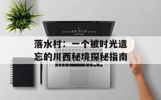 落水村：一个被时光遗忘的川西秘境探秘指南