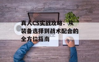 真人CS实战攻略：从装备选择到战术配合的全方位指南