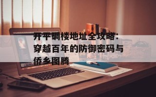 开平碉楼地址全攻略：穿越百年的防御密码与侨乡图腾