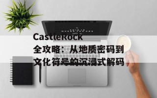 CastleRock全攻略：从地质密码到文化符号的沉浸式解码