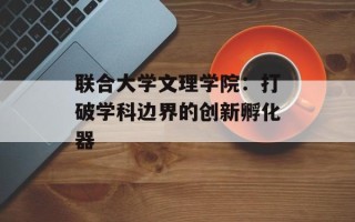 联合大学文理学院：打破学科边界的创新孵化器
