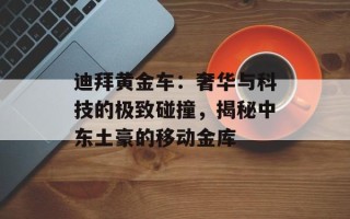 迪拜黄金车：奢华与科技的极致碰撞，揭秘中东土豪的移动金库