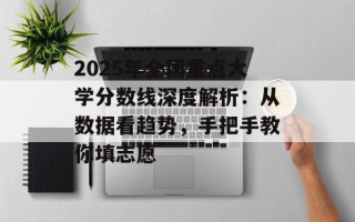 2025年全国重点大学分数线深度解析：从数据看趋势，手把手教你填志愿