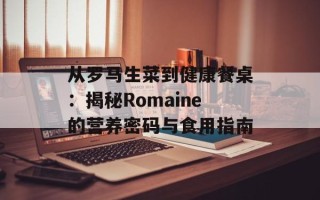 从罗马生菜到健康餐桌：揭秘Romaine的营养密码与食用指南