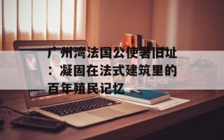 广州湾法国公使署旧址：凝固在法式建筑里的百年殖民记忆