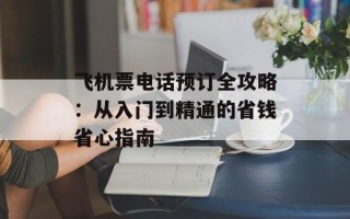 飞机票电话预订全攻略：从入门到精通的省钱省心指南