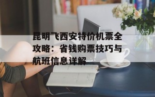 昆明飞西安特价机票全攻略：省钱购票技巧与航班信息详解