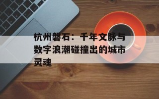 杭州磐石：千年文脉与数字浪潮碰撞出的城市灵魂