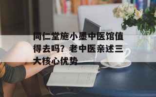 同仁堂施小墨中医馆值得去吗？老中医亲述三大核心优势